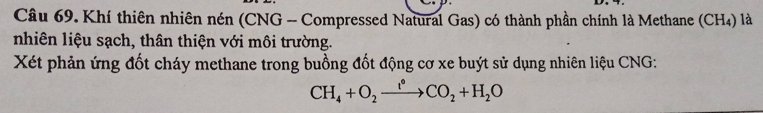 Khí thiên nhiên nén (CNG - Compressed Natural Gas) có thành phần chính là Methane (CH₄) là 
nhiên liệu sạch, thân thiện với môi trường. 
Xét phản ứng đốt cháy methane trong buồng đốt động cơ xe buýt sử dụng nhiên liệu CNG:
CH_4+O_2xrightarrow I°CO_2+H_2O