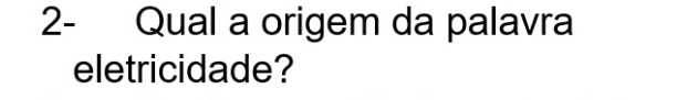 2- Qual a origem da palavra 
eletricidade?