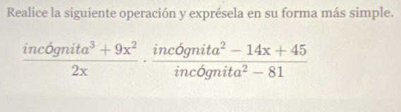 Realice la siguiente operación y exprésela en su forma más simple.
 (inc6gnita^3+9x^2)/2x ·  (inc6gnita^2-14x+45)/inc6gnita^2-81 