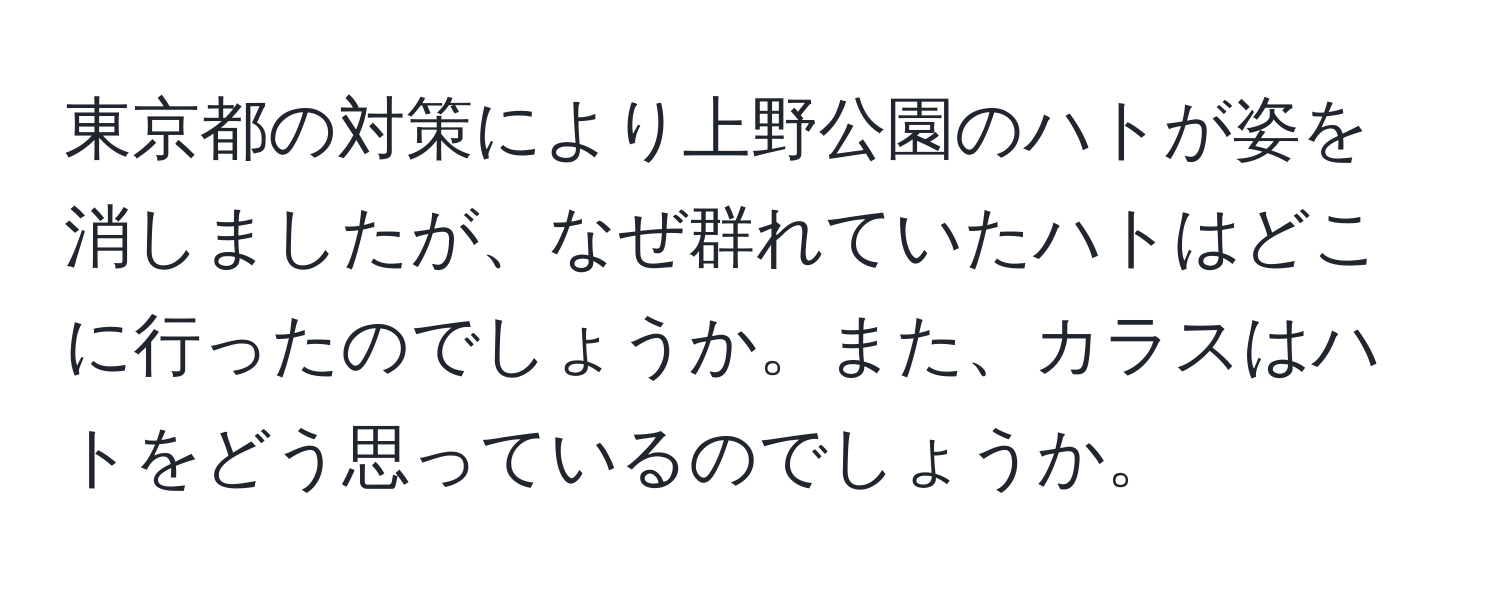 東京都の対策により上野公園のハトが姿を消しましたが、なぜ群れていたハトはどこに行ったのでしょうか。また、カラスはハトをどう思っているのでしょうか。