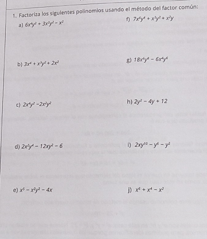 Factoriza los sigulentes polinomios usando el método del factor común: 
f) 
a) 6x^4y^2+3x^2y^2-x^2 7x^6y^4+x^3y^2+x^2y
b) 3x^4+x^3y^2+2x^2
g) 18x^6y^8-6x^4y^6
c) 2x^4y^2-2x^2y^2
h) 2y^2-4y+12
1) 
d) 2x^2y^4-12xy^2-6 2xy^(10)-y^6-y^2
e) x^5-x^2y^2-4x j) x^6+x^4-x^2