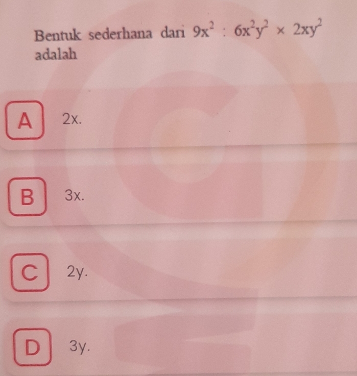 Bentuk sederhana dari 9x^2:6x^2y^2* 2xy^2
adalah
A 2x.
B 3x.
C 2y.
D 3y.