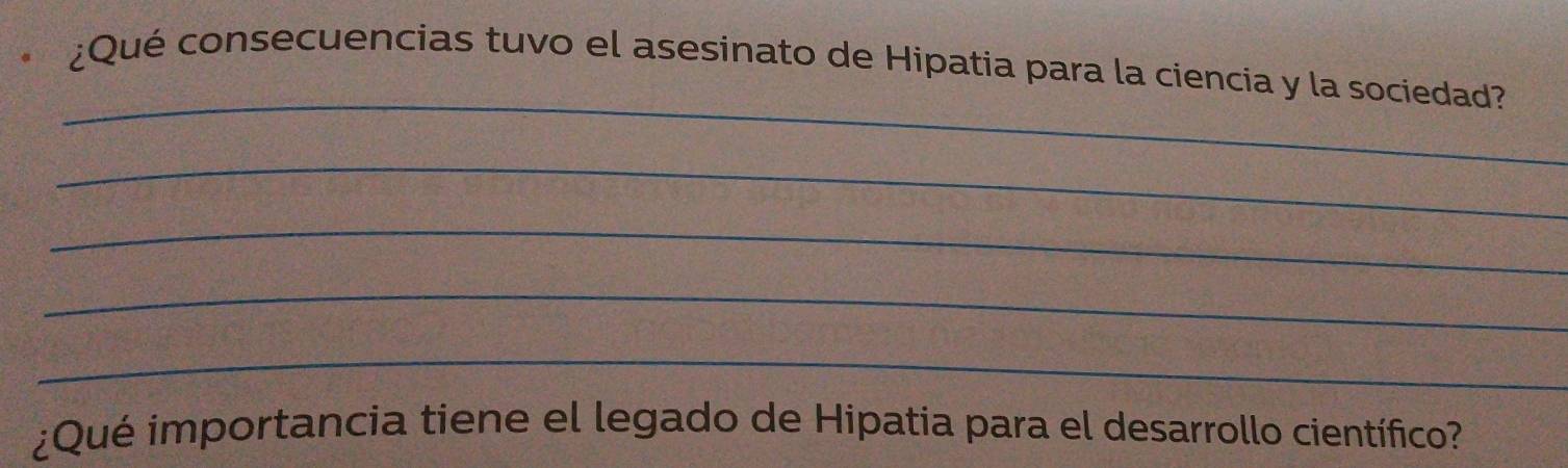 ¿Qué consecuencias tuvo el asesinato de Hipatia para la ciencia y la sociedad? 
_ 
_ 
_ 
_ 
_ 
¿Qué importancia tiene el legado de Hipatia para el desarrollo científico?