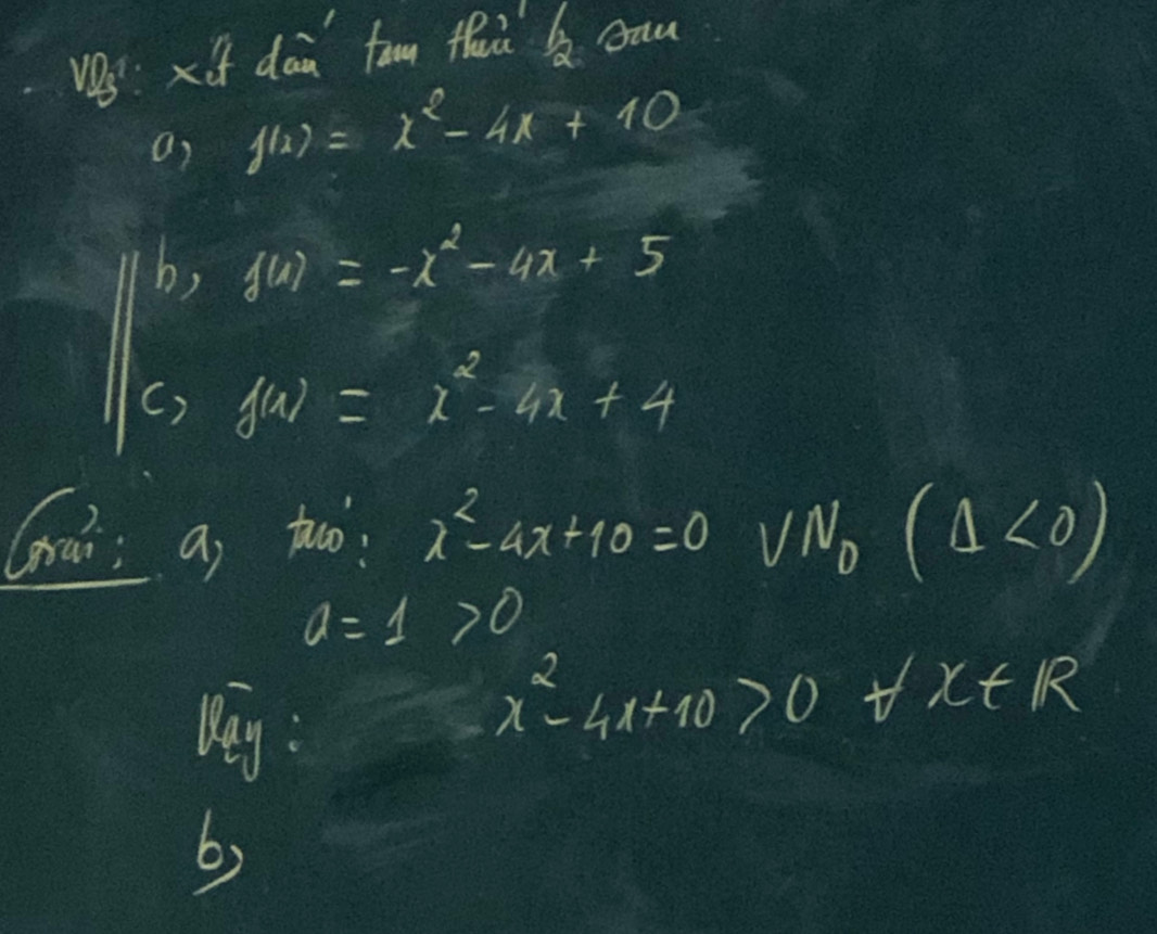 vs : x if dan tam thaà cau 
a) f(x)=x^2-4x+10
b, f(1)=-x^2-4x+5
() f(x)=x^2-4x+4
(hai; a) tuo? x^2-4x+10=0 VN_0(△ <0)
a=1>0
Day :
x^2-4x+10>0 x+R
6)