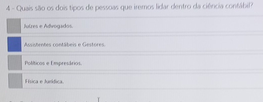 Quais são os dois tipos de pessoas que iremos lidar dentro da ciência contábil?
Juízes e Advogados.
Assistentes contábeis e Gestores.
Políticos e Empresários.
Física e Jurídica.