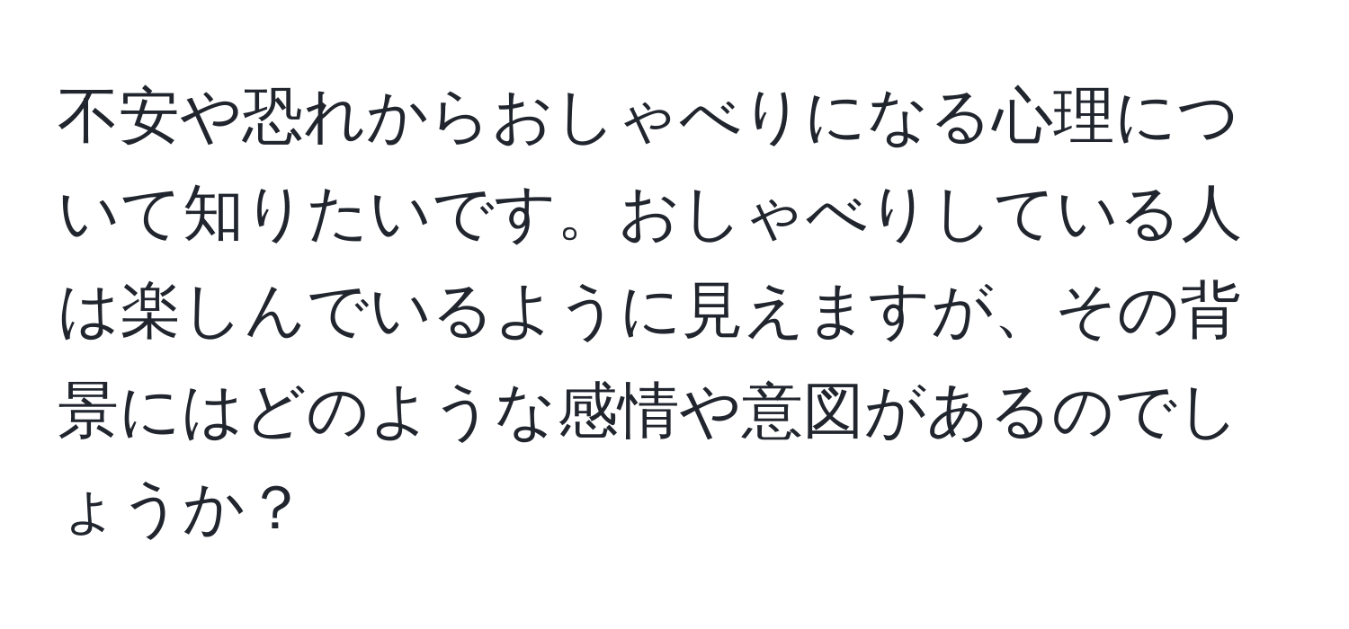 不安や恐れからおしゃべりになる心理について知りたいです。おしゃべりしている人は楽しんでいるように見えますが、その背景にはどのような感情や意図があるのでしょうか？