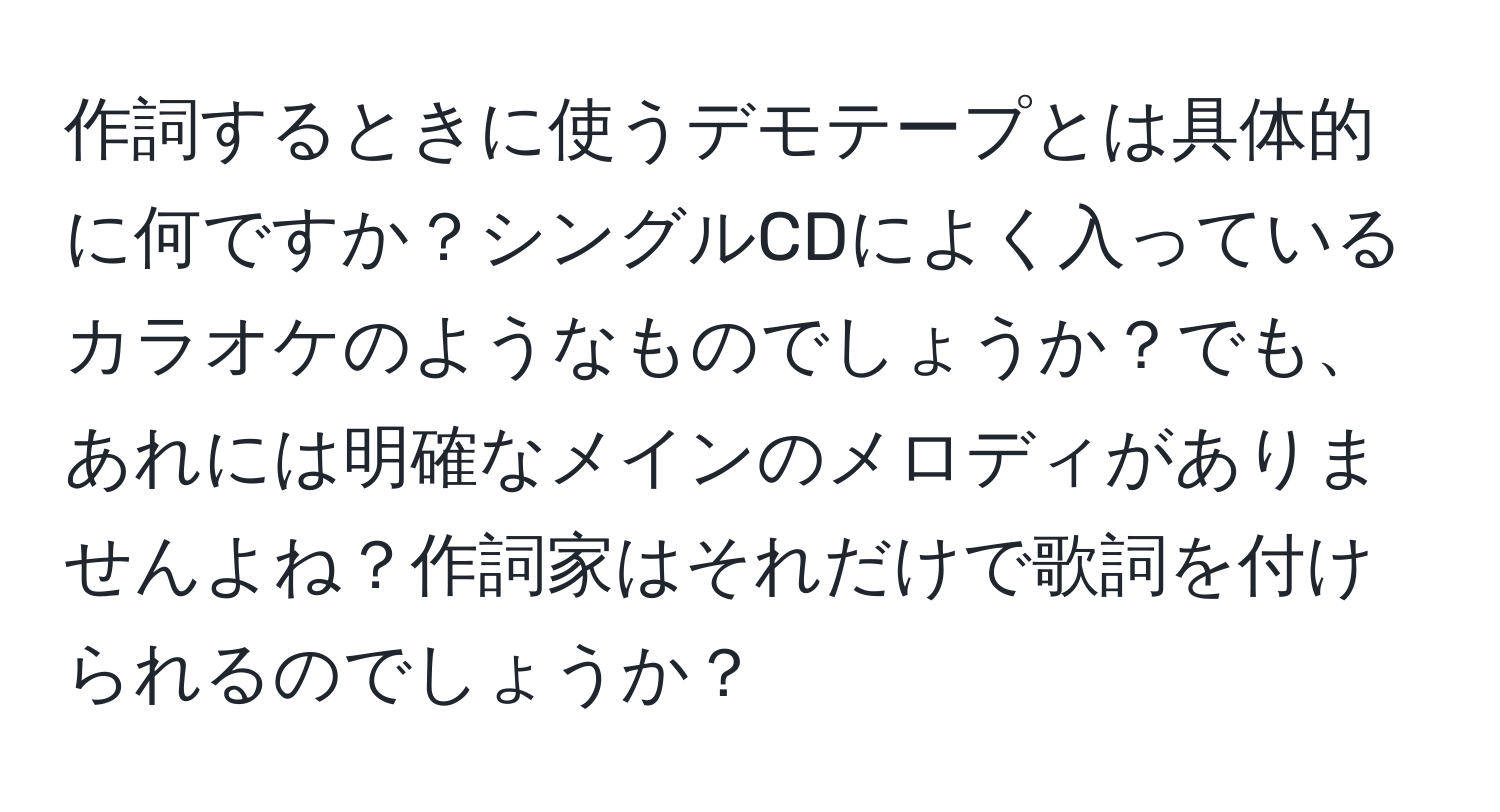 作詞するときに使うデモテープとは具体的に何ですか？シングルCDによく入っているカラオケのようなものでしょうか？でも、あれには明確なメインのメロディがありませんよね？作詞家はそれだけで歌詞を付けられるのでしょうか？