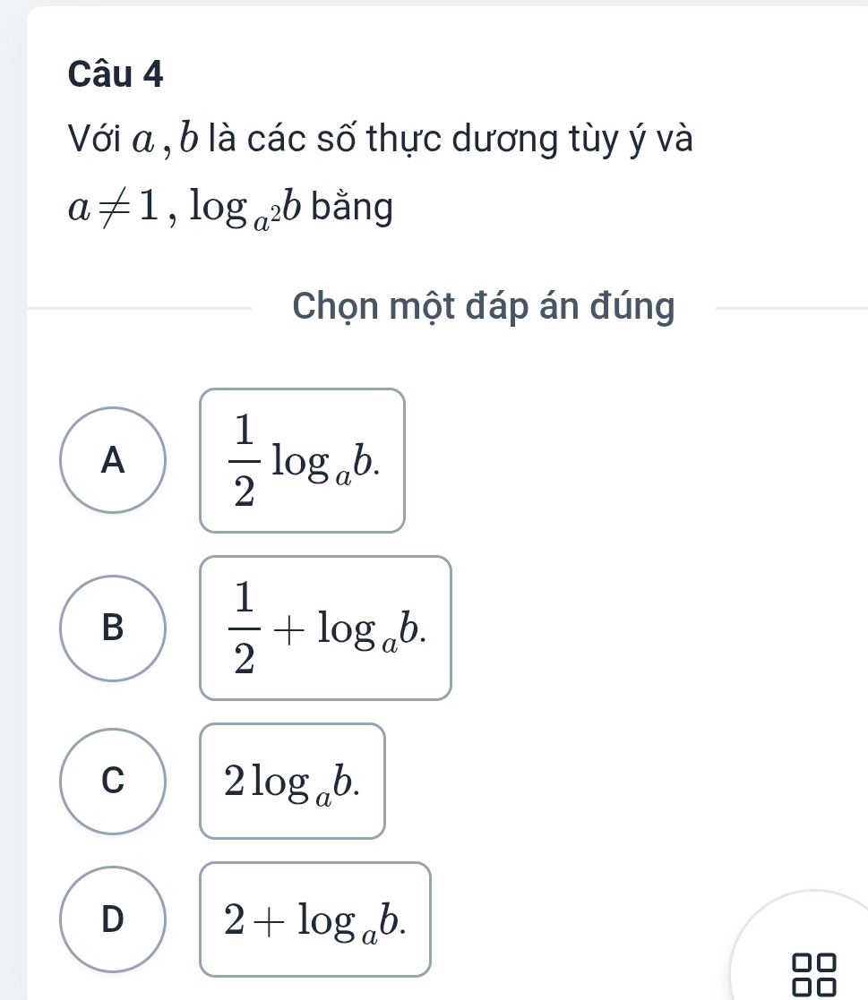 Với a , b là các số thực dương tùy ý và
a!= 1, log _a^2b bằng
Chọn một đáp án đúng
A  1/2 log _ab.
B  1/2 +log _ab.
C 2log _ab.
D 2+log _ab.