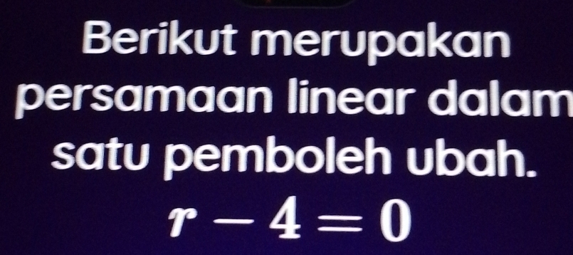 Berikut merupakan 
persamaan linear dalam 
satu pemboleh ubah.
r-4=0