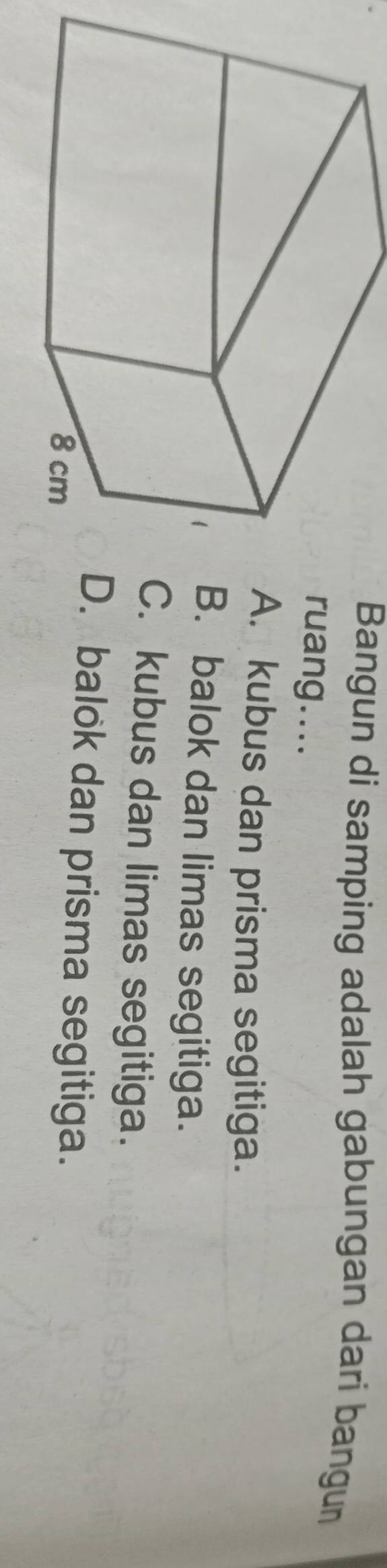 Bangun di samping adalah gabungan dari bangun
uang..... kubus dan prisma segitiga.. balok dan limas segitiga.. kubus dan limas segitiga.. balok dan prisma segitiga.