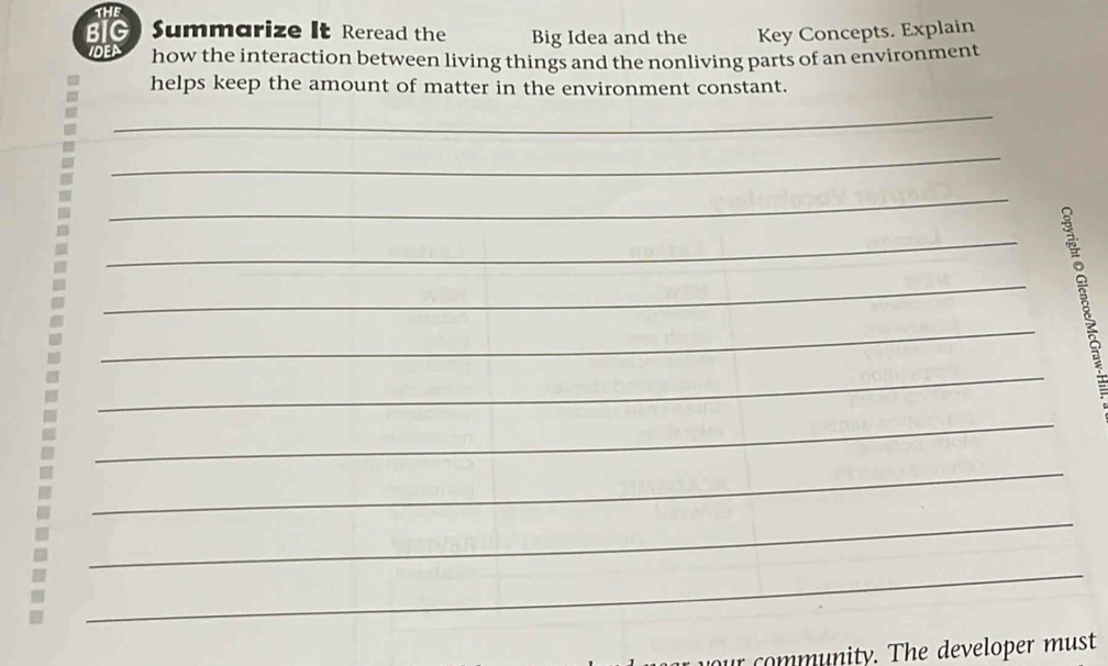 THE 
BIG Summarize It Reread the Big Idea and the Key Concepts. Explain 
IDE how the interaction between living things and the nonliving parts of an environment 
helps keep the amount of matter in the environment constant. 
_ 
_ 
_ 
_ 
__ 
_ 
_ 
_ 
_ 
_ 
r community. The developer must