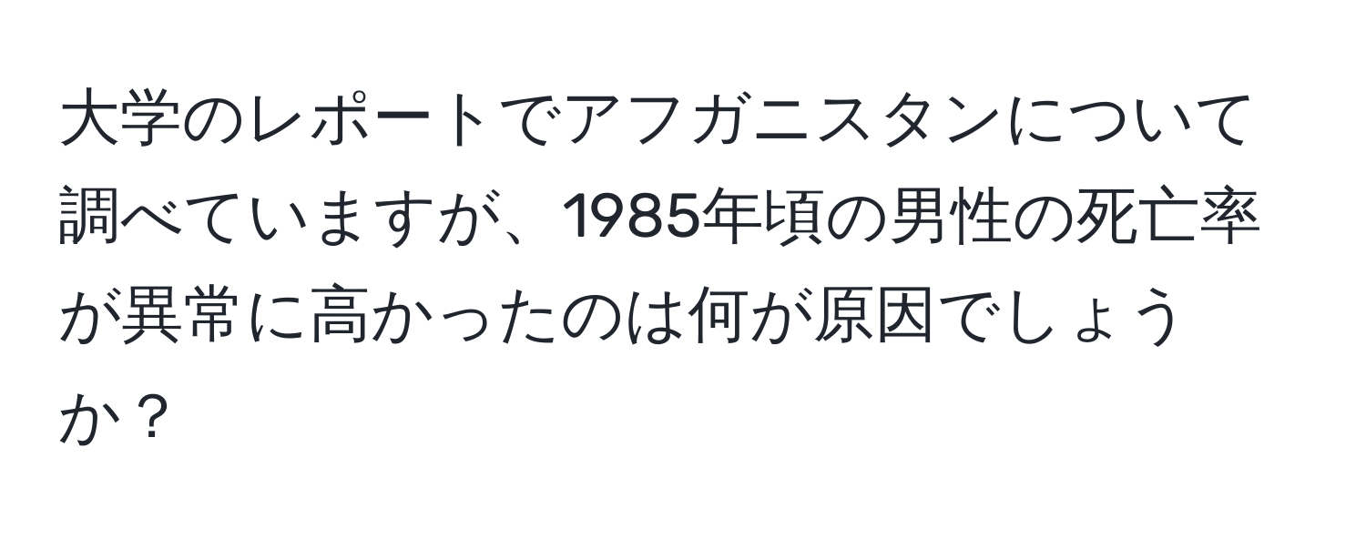 大学のレポートでアフガニスタンについて調べていますが、1985年頃の男性の死亡率が異常に高かったのは何が原因でしょうか？