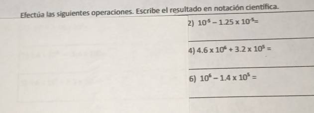 Efectúa las siguientes operaciones. Escribe el resultado en notación científica. 
2) 10^(-5)-1.25* 10^(-5)=
_ 
4) 4.6* 10^6+3.2* 10^5=
_ 
6) 10^6-1.4* 10^5=
_