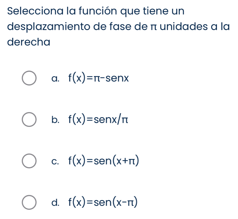 Selecciona la función que tiene un
desplazamiento de fase de π unidades a la
derecha
a. f(x)=π -senx
b. f(x)=senx/π
C. f(x)=sen (x+π )
d. f(x)=sen (x-π )