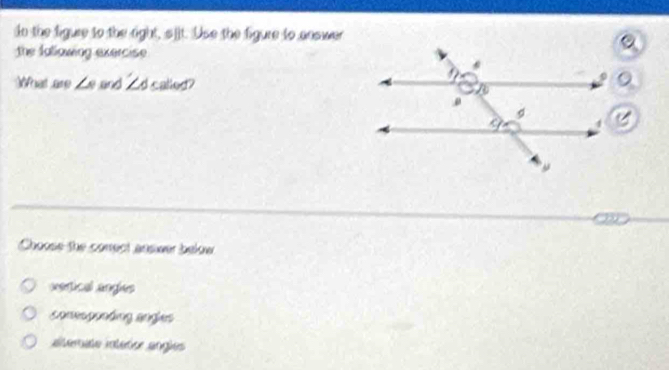 do the figure to the right, siit. Use the figure to cnswer
the fallowing exercise
What are ∠ e and ∠ d called? 
Choose the conect answer below
vertical angies
someegnnting angls
aeras interior angles