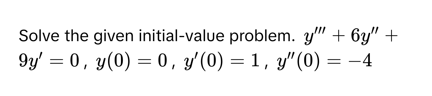 Solve the given initial-value problem. $y''' + 6y'' + 9y' = 0$, $y(0) = 0$, $y'(0) = 1$, $y''(0) = -4$