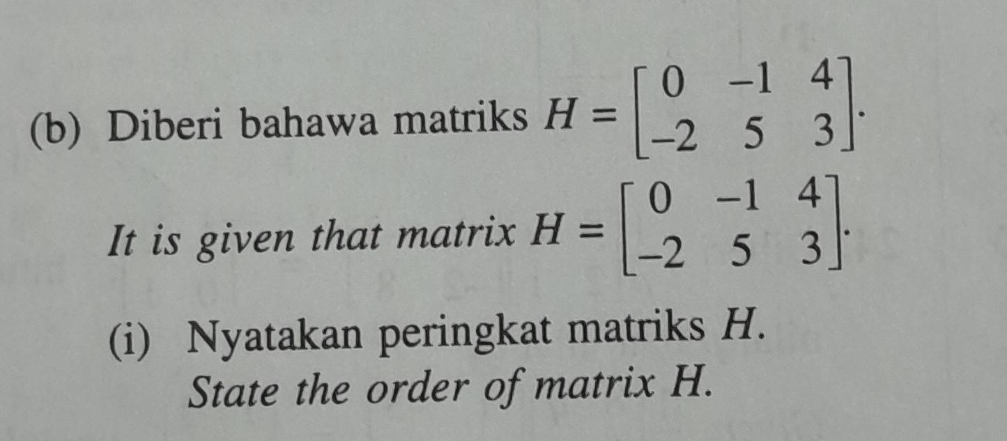 Diberi bahawa matriks H=beginbmatrix 0&-1&4 -2&5&3endbmatrix. 
It is given that matrix H=beginbmatrix 0&-1&4 -2&5&3endbmatrix. 
(i) Nyatakan peringkat matriks H.
State the order of matrix H.