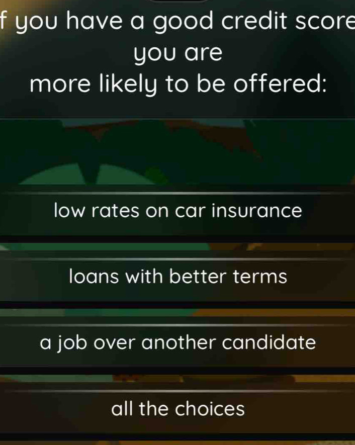 you have a good credit scor 
you are
more likely to be offered:
low rates on car insurance
loans with better terms
a job over another candidate
all the choices