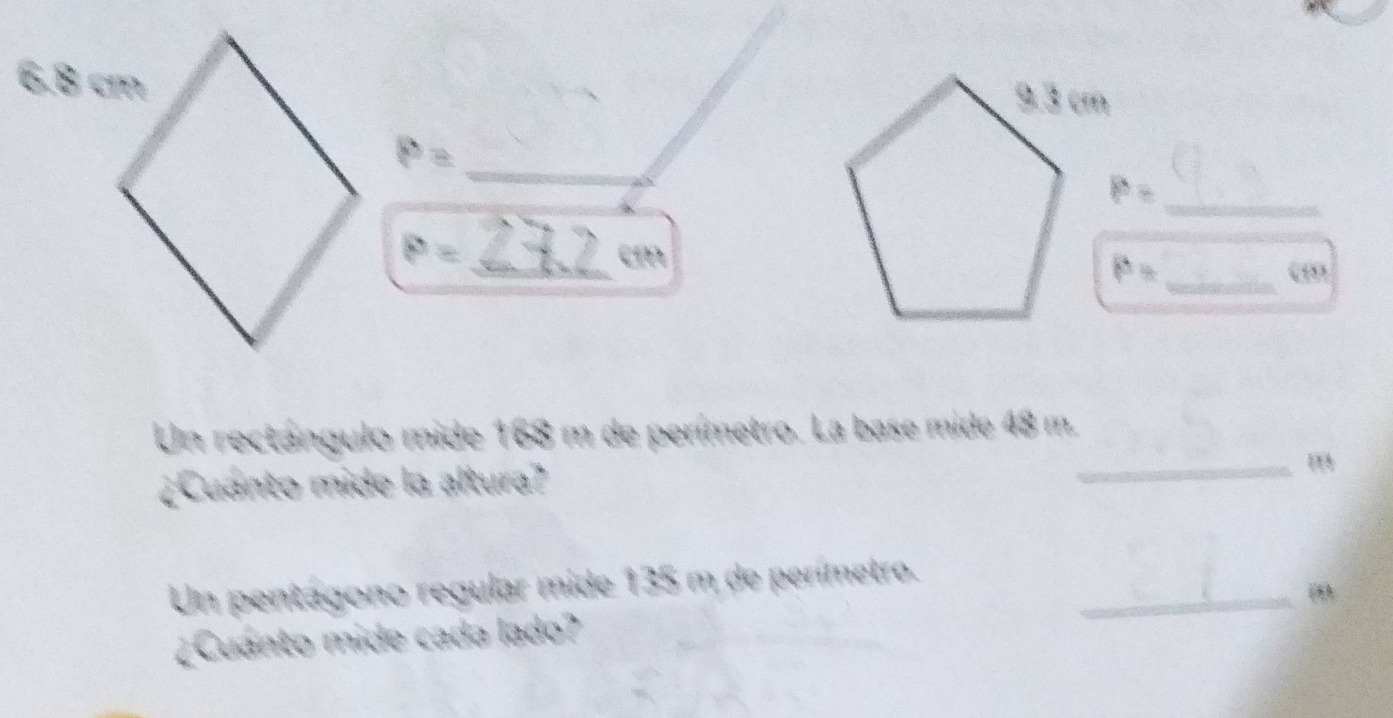 P=
_ P=
P= _
cm
P= _ 
Un rectángulo mide 168 m de perímetro. La base mide 48 m. 
¿Cuanto mide la altura? _m 
Un pentágono regular mide 135 m de perímetro._ 
¿Cuanto mide cada lado?