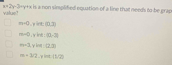 x+2y-3=y+x is a non simplifed equation of a line that needs to be grap
value?
m=0 , y int: (0,3)
m=0 , y int : (0,-3)
m=3 , y int : (2,3)
m=3/2 , y int: (1/2)