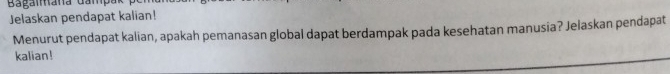 Bagammana Gampa 
Jelaskan pendapat kalian! 
Menurut pendapat kalian, apakah pemanasan global dapat berdampak pada kesehatan manusia? Jelaskan pendapat 
kalian!