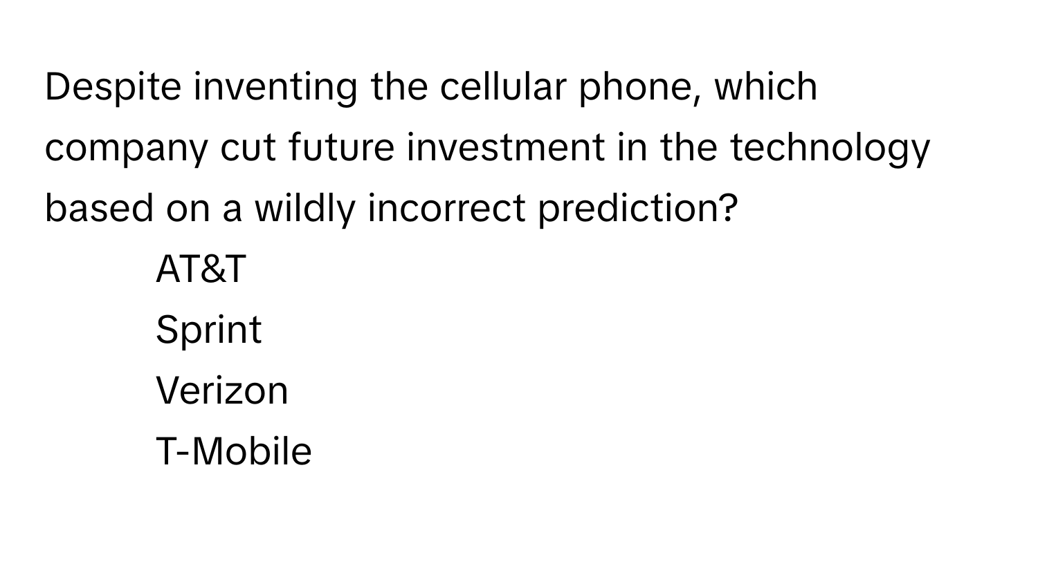 Despite inventing the cellular phone, which company cut future investment in the technology based on a wildly incorrect prediction?

1) AT&T 
2) Sprint 
3) Verizon 
4) T-Mobile