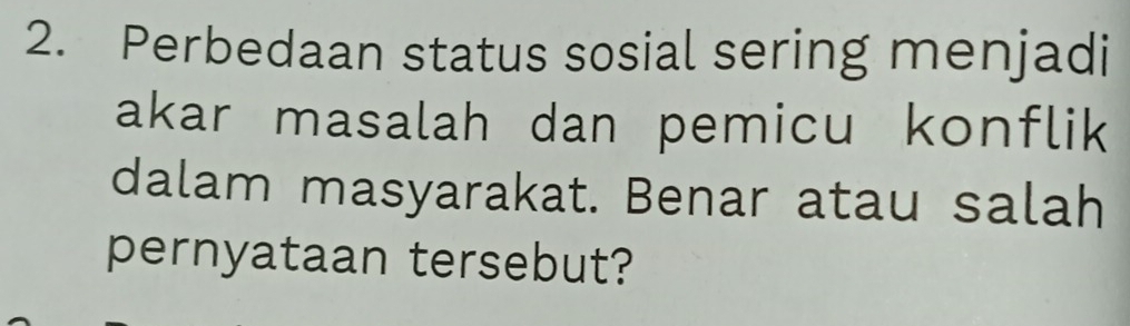 Perbedaan status sosial sering menjadi 
akar masalah dan pemicu konflik 
dalam masyarakat. Benar atau salah 
pernyataan tersebut?