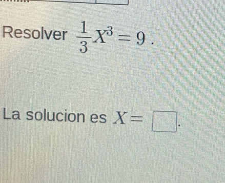 Resolver  1/3 X^3=9. 
La solucion es X=□.