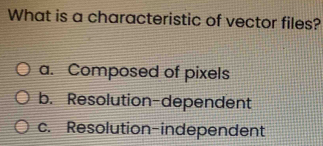 What is a characteristic of vector files?
a. Composed of pixels
b. Resolution-dependent
c. Resolution-independent