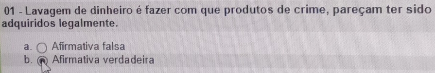 Lavagem de dinheiro é fazer com que produtos de crime, pareçam ter sido
adquiridos legalmente.
a. Afirmativa falsa
b. Afirmativa verdadeira