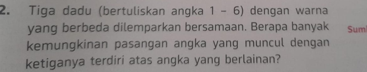 Tiga dadu (bertuliskan angka 1 - 6) dengan warna 
yang berbeda dilemparkan bersamaan. Berapa banyak Sum 
kemungkinan pasangan angka yang muncul dengan 
ketiganya terdiri atas angka yang berlainan?