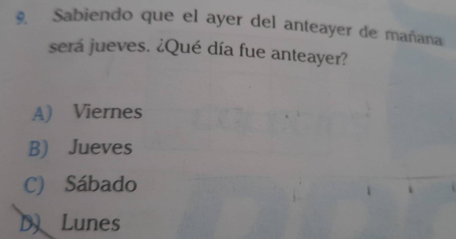 Sabiendo que el ayer del anteayer de mañana
será jueves. ¿Qué día fue anteayer?
A) Viernes
B) Jueves
C) Sábado
D Lunes