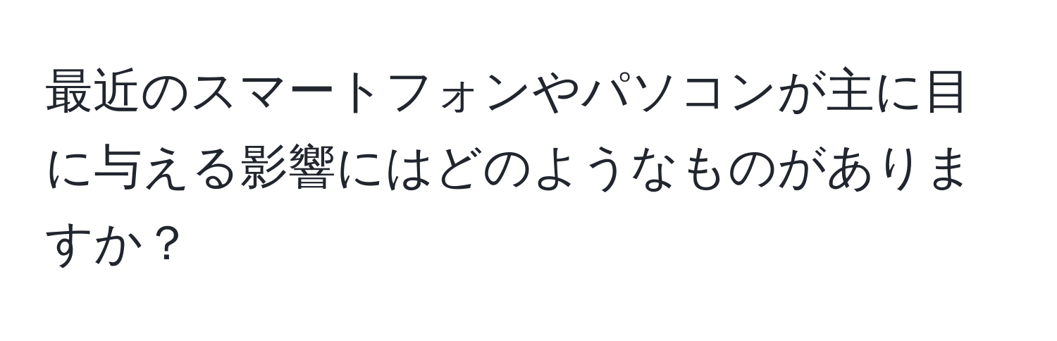 最近のスマートフォンやパソコンが主に目に与える影響にはどのようなものがありますか？