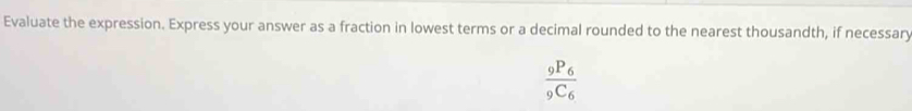 Evaluate the expression. Express your answer as a fraction in lowest terms or a decimal rounded to the nearest thousandth, if necessary
frac _9P_6_9C_6