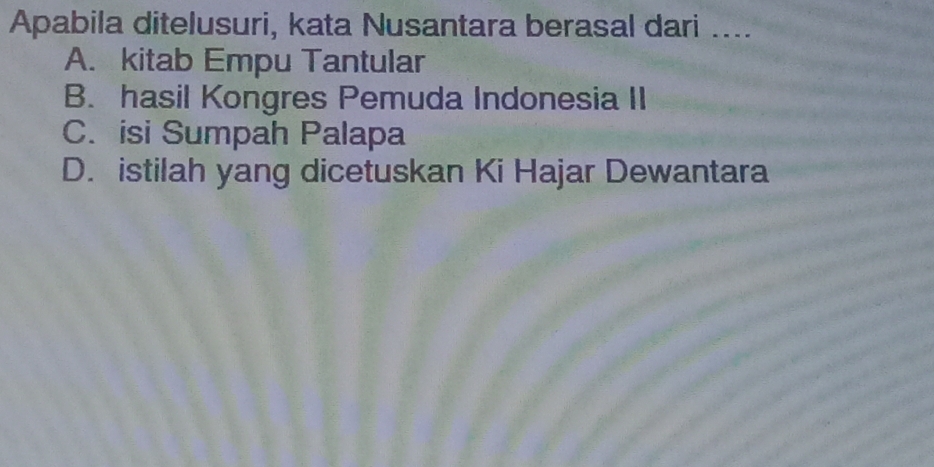 Apabila ditelusuri, kata Nusantara berasal dari ....
A. kitab Empu Tantular
B. hasil Kongres Pemuda Indonesia II
C. isi Sumpah Palapa
D. istilah yang dicetuskan Ki Hajar Dewantara