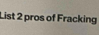 List 2 pros of Fracking