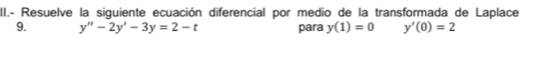 II.- Resuelve la siguiente ecuación diferencial por medio de la transformada de Laplace 
9. y''-2y'-3y=2-t para y(1)=0 y'(0)=2