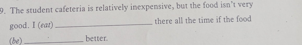 The student cafeteria is relatively inexpensive, but the food isn’t very 
good. I (eat) _there all the time if the food 
(be) _better.