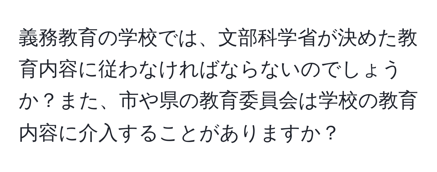 義務教育の学校では、文部科学省が決めた教育内容に従わなければならないのでしょうか？また、市や県の教育委員会は学校の教育内容に介入することがありますか？