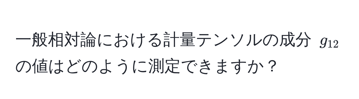 一般相対論における計量テンソルの成分 $g_12$ の値はどのように測定できますか？