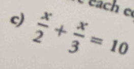 each c 
c)  x/2 + x/3 =10