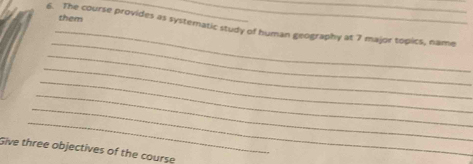 them 
___ 
_ 
6. The course provides as systematic study of human geography at 7 major topics, name 
_ 
_ 
_ 
_ 
_ 
_ 
_ 
Give three objectives of the course