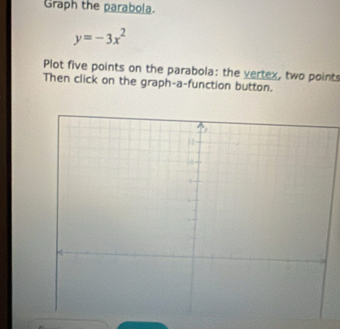 Graph the parabola.
y=-3x^2
Plot five points on the parabola: the vertex, two points 
Then click on the graph-a-function button.