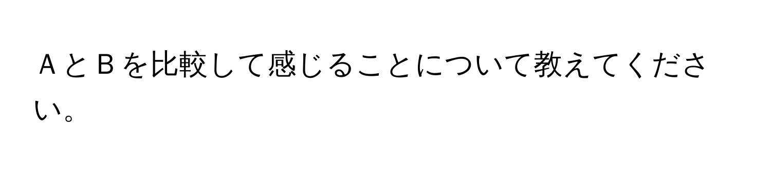 ＡとＢを比較して感じることについて教えてください。