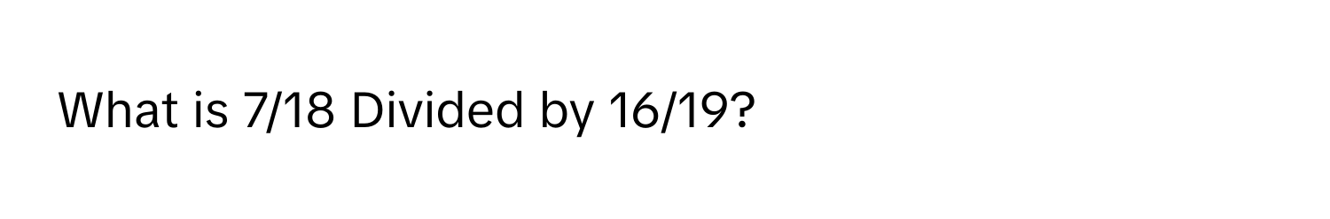 What is 7/18 Divided by 16/19?