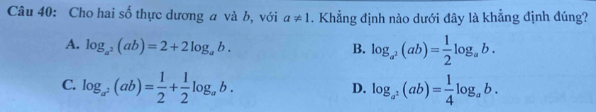 Cho hai số thực dương a và b, với a!= 1. Khẳng định nào dưới đây là khẳng định đúng?
A. log _a^2(ab)=2+2log _ab. B. log _a^2(ab)= 1/2 log _ab.
C. log _a^2(ab)= 1/2 + 1/2 log _ab. log _a^2(ab)= 1/4 log _ab. 
D.