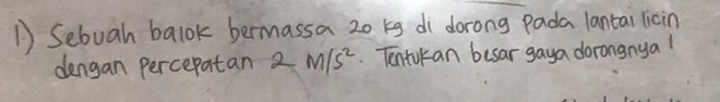Sebuah balok bermassa 20 kg di dorong pada lantai licin 
dengan Percepatan 2 M/S^2. Tentikan besar gaya dorongnyal