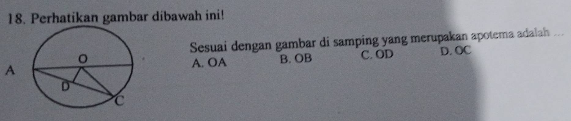 Perhatikan gambar dibawah ini!
Sesuai dengan gambar di samping yang merupakan apotema adalah ...
A. OA B. OB
C. OD D. OC
A