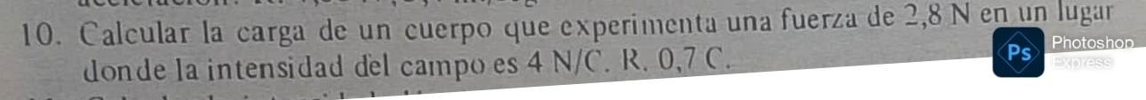 Calcular la carga de un cuerpo que experimenta una fuerza de 2,8 N en un lugar 
Photoshop 
donde la intensidad del campo es 4 N/C. R. 0,7 C. Express