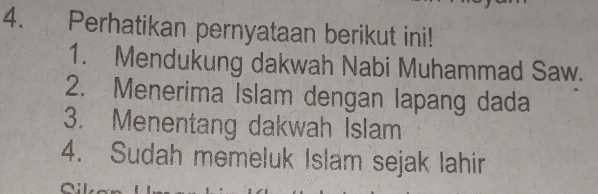 Perhatikan pernyataan berikut ini!
1. Mendukung dakwah Nabi Muhammad Saw.
2. Menerima Islam dengan lapang dada
3. Menentang dakwah Islam
4. Sudah memeluk Islam sejak lahir
C